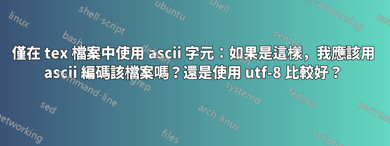 僅在 tex 檔案中使用 ascii 字元：如果是這樣，我應該用 ascii 編碼該檔案嗎？還是使用 utf-8 比較好？