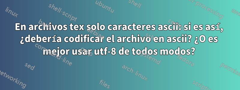 En archivos tex solo caracteres ascii: si es así, ¿debería codificar el archivo en ascii? ¿O es mejor usar utf-8 de todos modos?