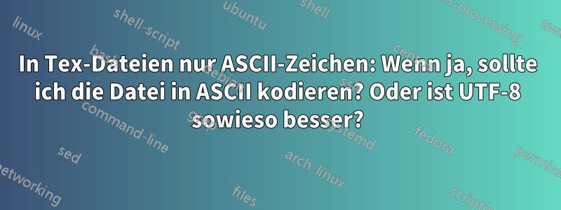 In Tex-Dateien nur ASCII-Zeichen: Wenn ja, sollte ich die Datei in ASCII kodieren? Oder ist UTF-8 sowieso besser?