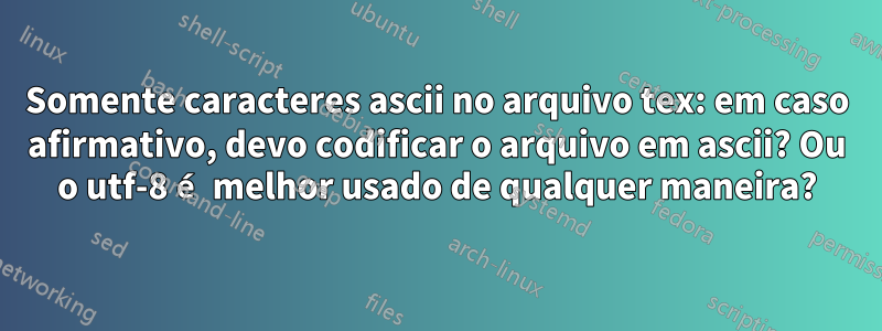 Somente caracteres ascii no arquivo tex: em caso afirmativo, devo codificar o arquivo em ascii? Ou o utf-8 é melhor usado de qualquer maneira?