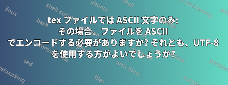 tex ファイルでは ASCII 文字のみ: その場合、ファイルを ASCII でエンコードする必要がありますか? それとも、UTF-8 を使用する方がよいでしょうか?