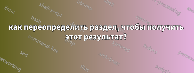 как переопределить раздел, чтобы получить этот результат?