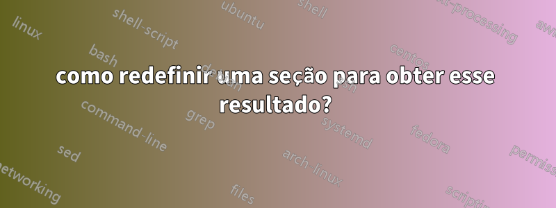 como redefinir uma seção para obter esse resultado?