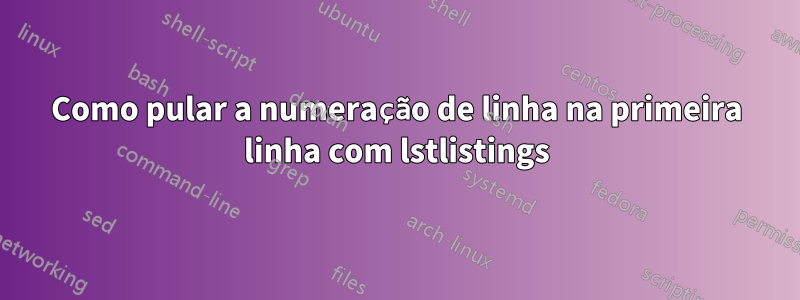 Como pular a numeração de linha na primeira linha com lstlistings