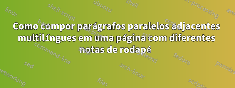 Como compor parágrafos paralelos adjacentes multilíngues em uma página com diferentes notas de rodapé