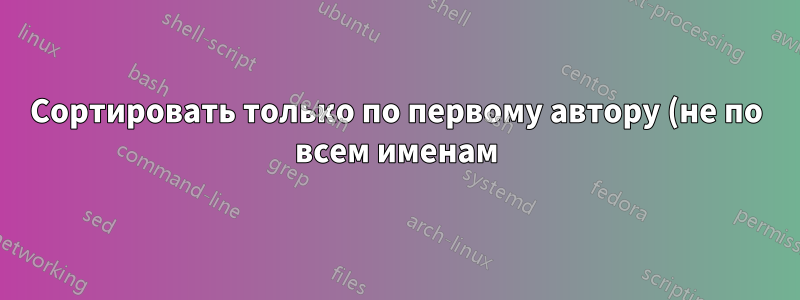 Сортировать только по первому автору (не по всем именам), а не по году или сортировать по частичной записи в biblatex