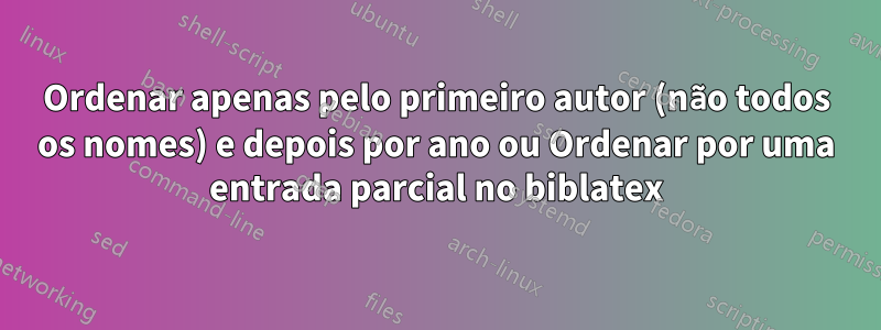 Ordenar apenas pelo primeiro autor (não todos os nomes) e depois por ano ou Ordenar por uma entrada parcial no biblatex