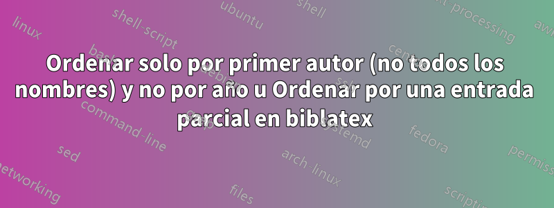 Ordenar solo por primer autor (no todos los nombres) y no por año u Ordenar por una entrada parcial en biblatex