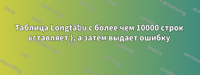 Таблица Longtabu с более чем 10000 строк вставляет }, а затем выдает ошибку