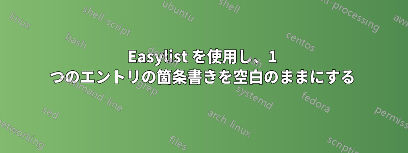 Easylist を使用し、1 つのエントリの箇条書きを空白のままにする