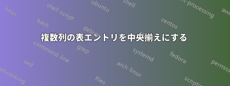 複数列の表エントリを中央揃えにする