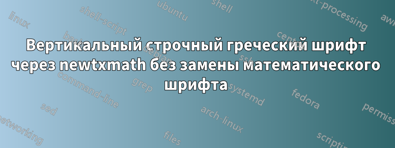 Вертикальный строчный греческий шрифт через newtxmath без замены математического шрифта