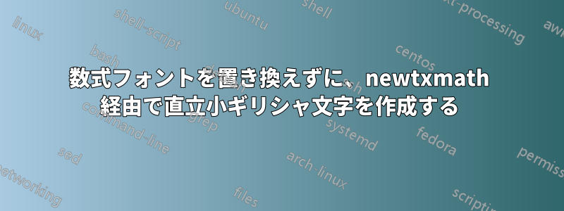 数式フォントを置き換えずに、newtxmath 経由で直立小ギリシャ文字を作成する