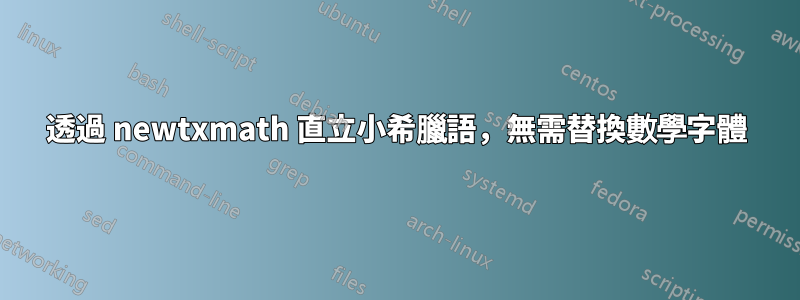 透過 newtxmath 直立小希臘語，無需替換數學字體