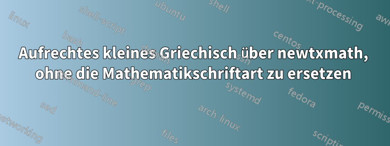 Aufrechtes kleines Griechisch über newtxmath, ohne die Mathematikschriftart zu ersetzen