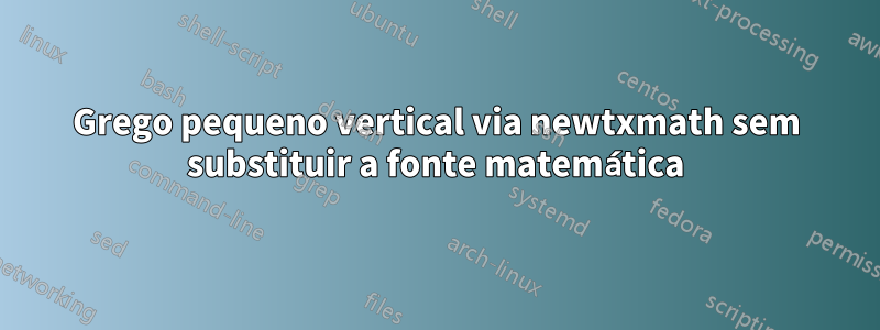 Grego pequeno vertical via newtxmath sem substituir a fonte matemática