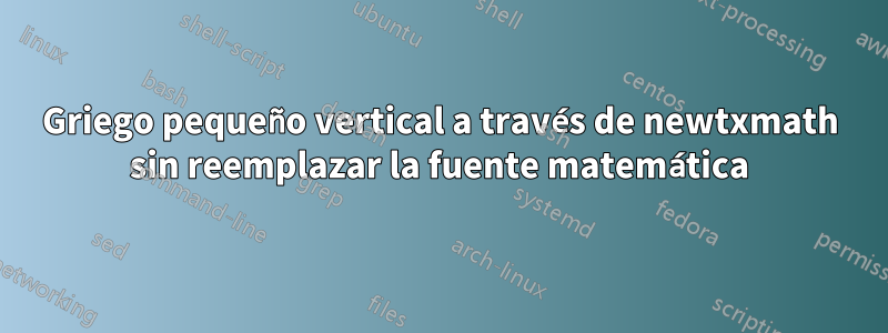 Griego pequeño vertical a través de newtxmath sin reemplazar la fuente matemática