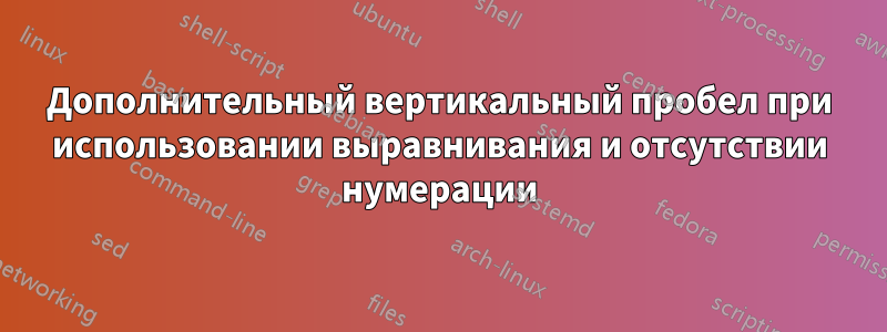 Дополнительный вертикальный пробел при использовании выравнивания и отсутствии нумерации