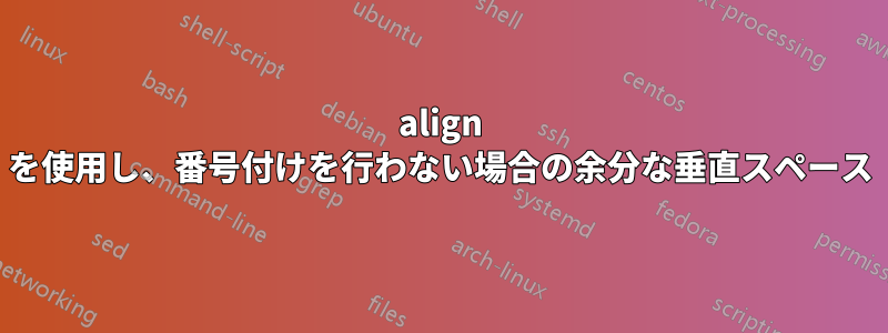 align を使用し、番号付けを行わない場合の余分な垂直スペース