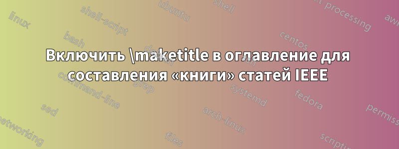 Включить \maketitle в оглавление для составления «книги» статей IEEE