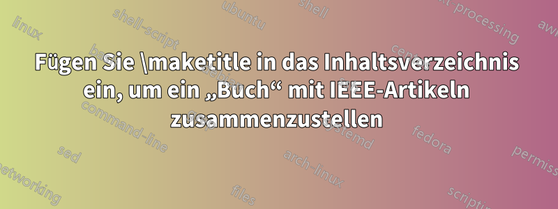 Fügen Sie \maketitle in das Inhaltsverzeichnis ein, um ein „Buch“ mit IEEE-Artikeln zusammenzustellen