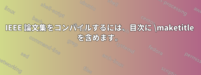 IEEE 論文集をコンパイルするには、目次に \maketitle を含めます。