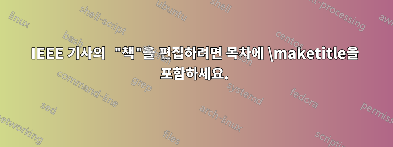 IEEE 기사의 "책"을 편집하려면 목차에 \maketitle을 포함하세요.