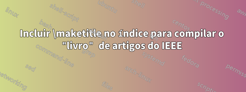 Incluir \maketitle no índice para compilar o "livro" de artigos do IEEE