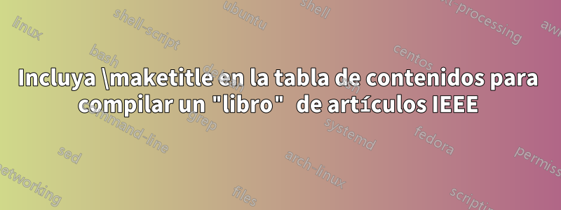 Incluya \maketitle en la tabla de contenidos para compilar un "libro" de artículos IEEE