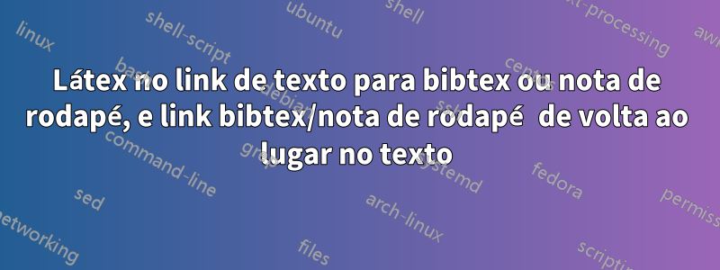 Látex no link de texto para bibtex ou nota de rodapé, e link bibtex/nota de rodapé de volta ao lugar no texto