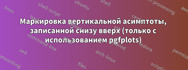 Маркировка вертикальной асимптоты, записанной снизу вверх (только с использованием pgfplots)