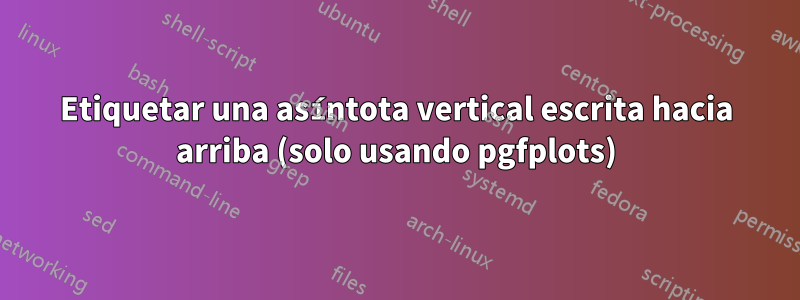 Etiquetar una asíntota vertical escrita hacia arriba (solo usando pgfplots)