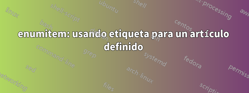 enumitem: usando etiqueta para un artículo definido