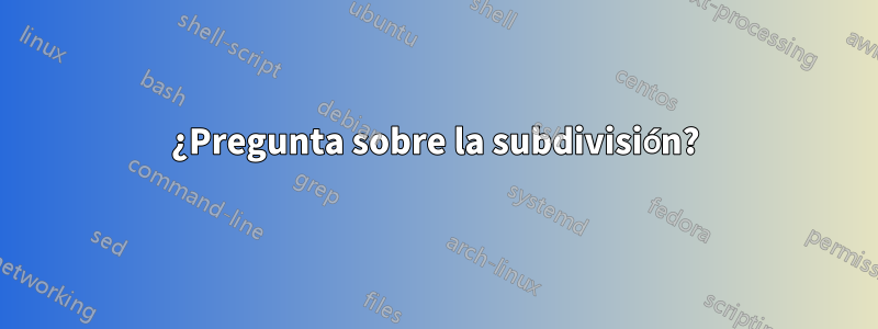 ¿Pregunta sobre la subdivisión?