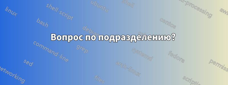 Вопрос по подразделению?