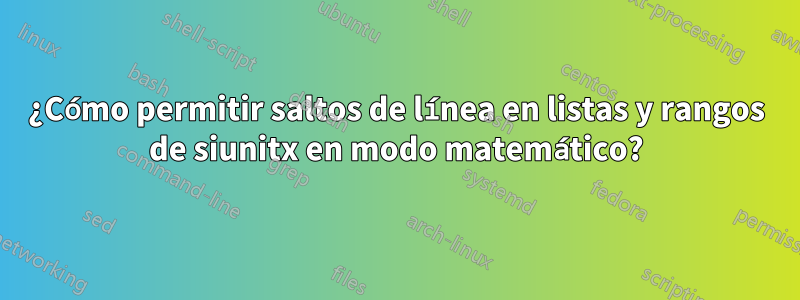 ¿Cómo permitir saltos de línea en listas y rangos de siunitx en modo matemático?