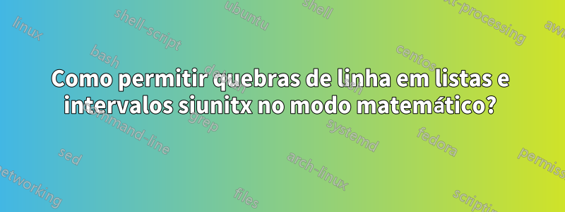 Como permitir quebras de linha em listas e intervalos siunitx no modo matemático?