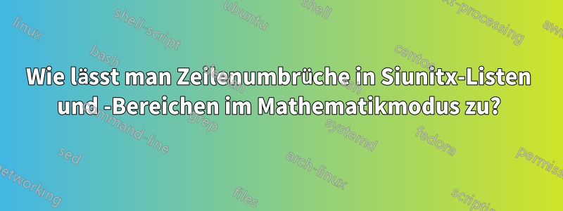 Wie lässt man Zeilenumbrüche in Siunitx-Listen und -Bereichen im Mathematikmodus zu?