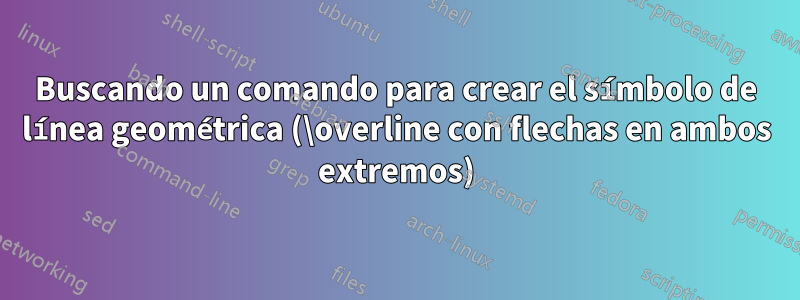 Buscando un comando para crear el símbolo de línea geométrica (\overline con flechas en ambos extremos)