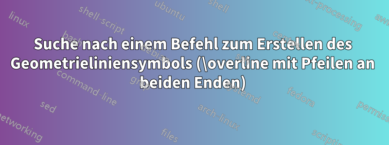 Suche nach einem Befehl zum Erstellen des Geometrieliniensymbols (\overline mit Pfeilen an beiden Enden)