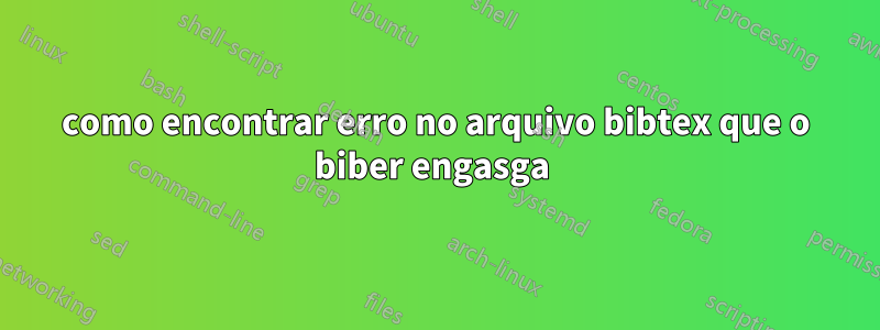 como encontrar erro no arquivo bibtex que o biber engasga 