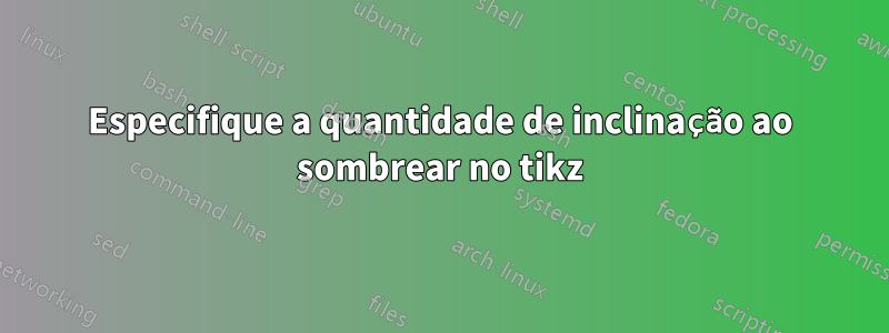 Especifique a quantidade de inclinação ao sombrear no tikz