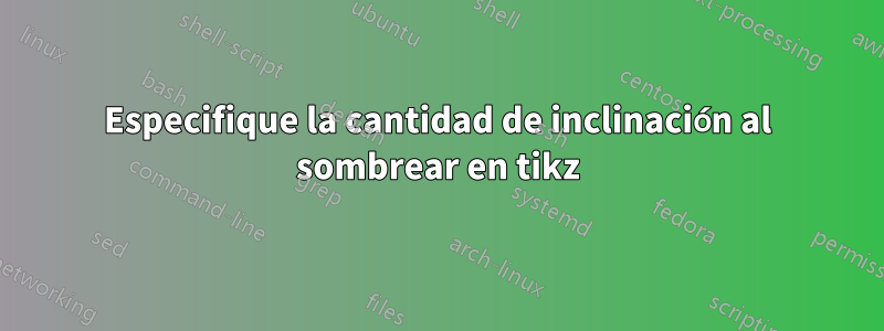 Especifique la cantidad de inclinación al sombrear en tikz