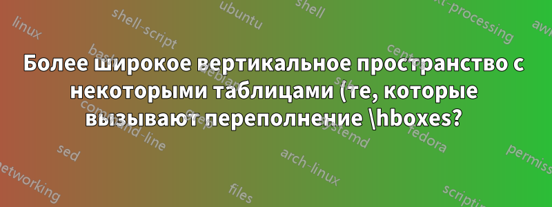Более широкое вертикальное пространство с некоторыми таблицами (те, которые вызывают переполнение \hboxes?)