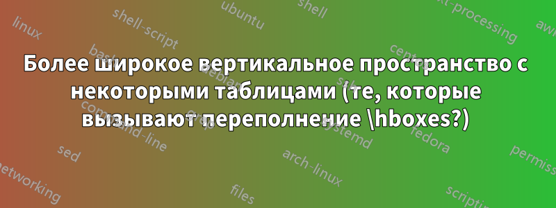 Более широкое вертикальное пространство с некоторыми таблицами (те, которые вызывают переполнение \hboxes?)