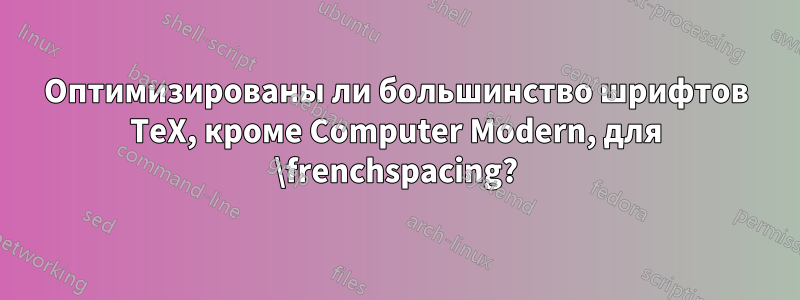 Оптимизированы ли большинство шрифтов TeX, кроме Computer Modern, для \frenchspacing?