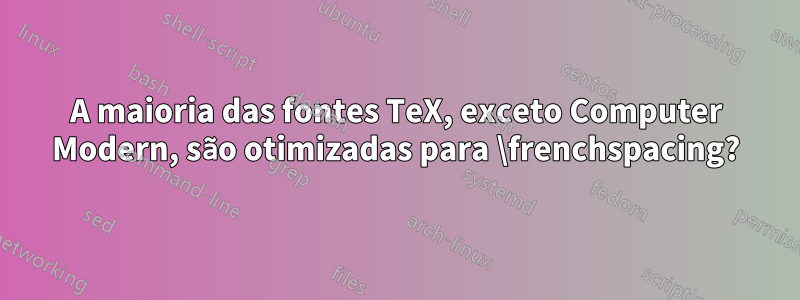 A maioria das fontes TeX, exceto Computer Modern, são otimizadas para \frenchspacing?