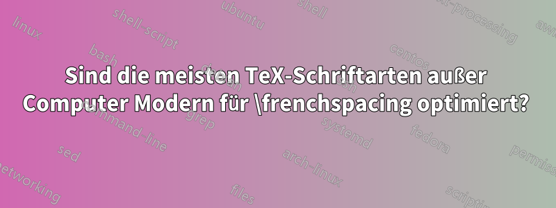 Sind die meisten TeX-Schriftarten außer Computer Modern für \frenchspacing optimiert?