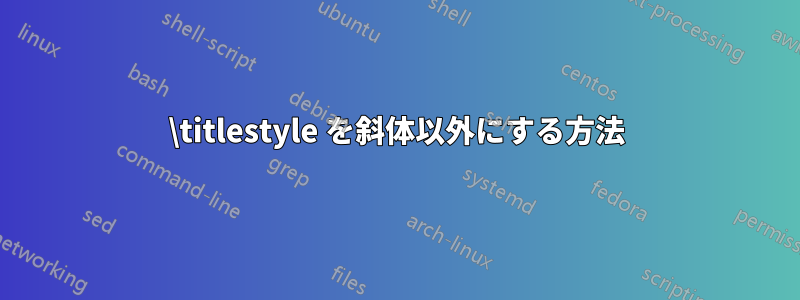 \titlestyle を斜体以外にする方法