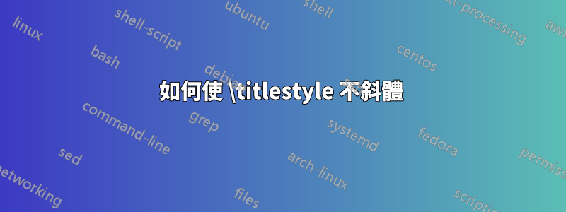 如何使 \titlestyle 不斜體